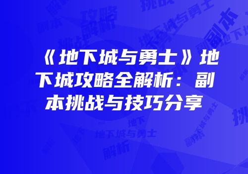 《地下城与勇士》地下城攻略全解析：副本挑战与技巧分享
