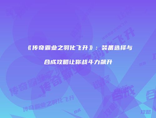 《传奇霸业之羽化飞升》:装备选择与合成攻略让你战斗力飙升