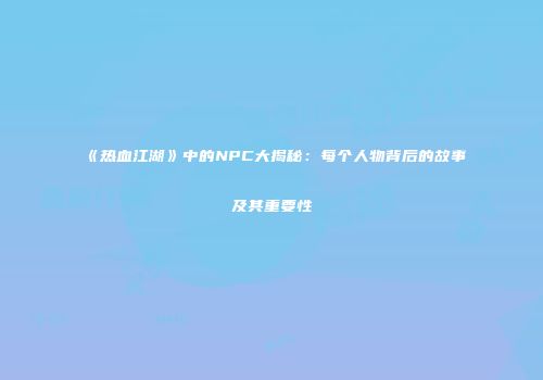 《热血江湖》中的NPC大揭秘：每个人物背后的故事及其重要性