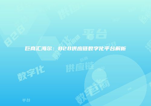 巨商汇海尔：B2B供应链数字化平台解析