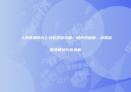 《波西亚时光》约会系统攻略：提升好感度、求婚结婚及解决约会问题