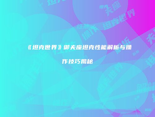 《坦克世界》御夫座坦克性能解析与操作技巧揭秘