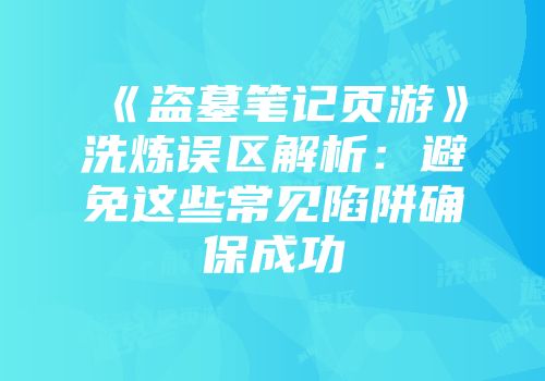 《盗墓笔记页游》洗炼误区解析：避免这些常见陷阱确保成功