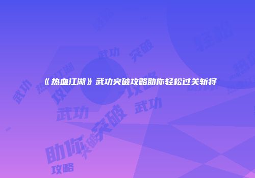 《热血江湖》武功突破攻略助你轻松过关斩将