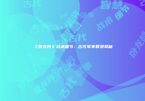 《卧龙吟》战术细节：古代军事智慧揭秘