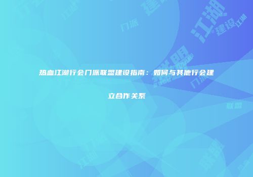 热血江湖行会门派联盟建设指南:如何与其他行会建立合作关系