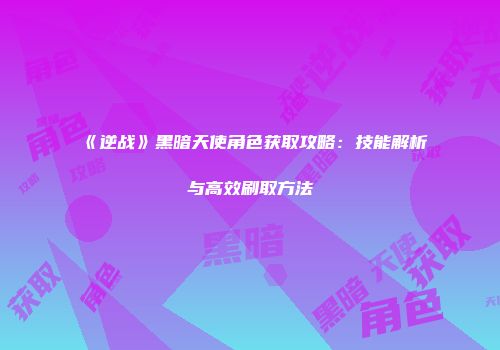 《逆战》黑暗天使角色获取攻略：技能解析与高效刷取方法