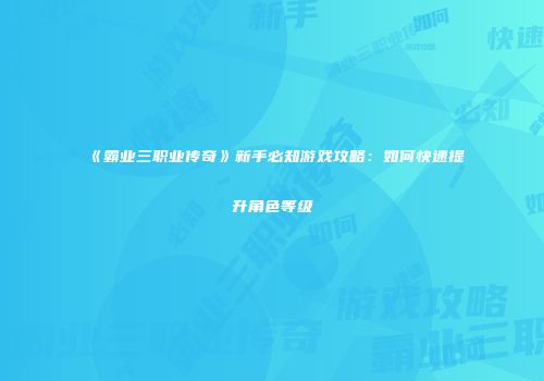 《霸业三职业传奇》新手必知游戏攻略：如何快速提升角色等级