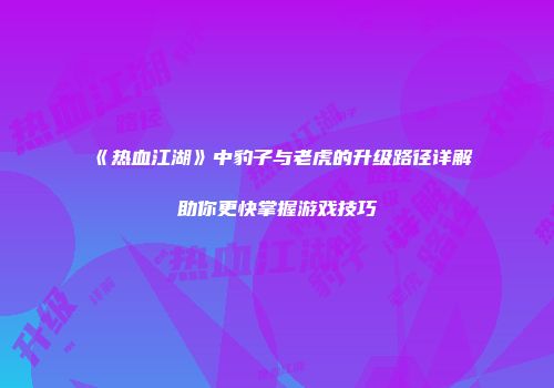 《热血江湖》中豹子与老虎的升级路径详解助你更快掌握游戏技巧