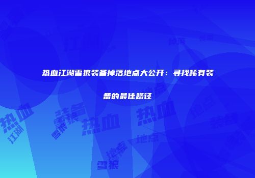 热血江湖雪狼装备掉落地点大公开：寻找稀有装备的最佳路径