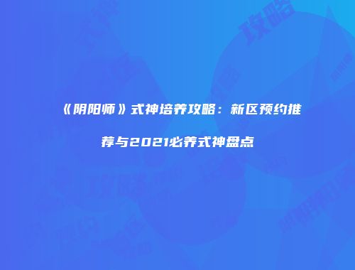 《阴阳师》式神培养攻略：新区预约推荐与2021必养式神盘点