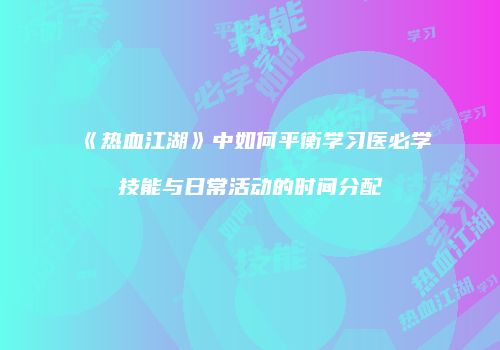 《热血江湖》中如何平衡学习医必学技能与日常活动的时间分配