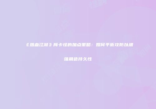 《热血江湖》梅卡怪的加点策略：如何平衡攻防以增强角色持久性