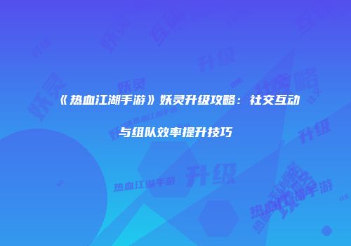 《热血江湖手游》妖灵升级攻略：社交互动与组队效率提升技巧