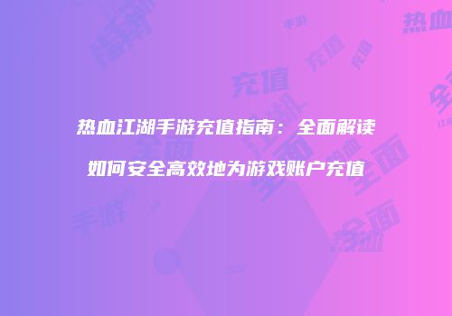 热血江湖手游充值指南:全面解读如何安全高效地为游戏账户充值