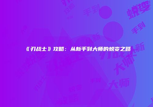 《刃战士》攻略：从新手到大师的蜕变之路