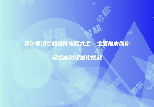 赛尔号凯兮超进化攻略大全：全面指南助你轻松应对超进化挑战