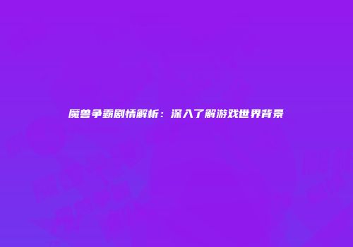 魔兽争霸剧情解析：深入了解游戏世界背景