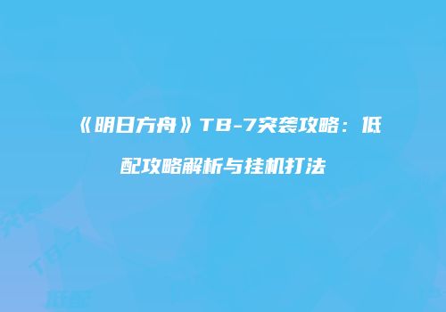 《明日方舟》TB-7突袭攻略：低配攻略解析与挂机打法
