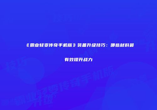 《霸业轻变传奇手机版》装备升级技巧:哪些材料最有效提升战力