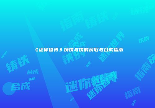 《迷你世界》铸铁与铁的获取与合成指南