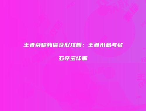 王者荣耀韩信获取攻略：王者水晶与钻石夺宝详解