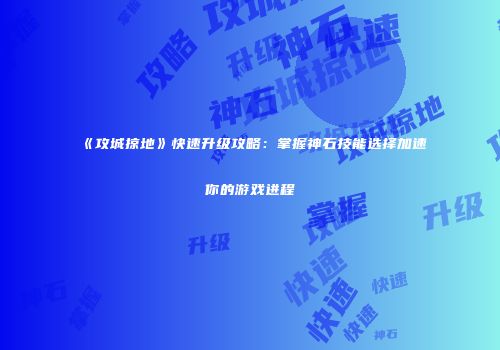 《攻城掠地》快速升级攻略：掌握神石技能选择加速你的游戏进程