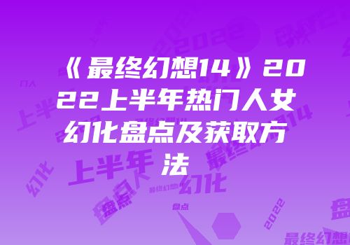 《最终幻想14》2022上半年热门人女幻化盘点及获取方法