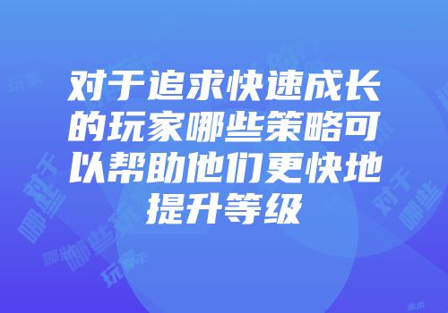 对于追求快速成长的玩家哪些策略可以帮助他们更快地提升等级
