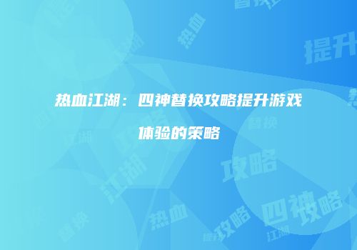 热血江湖：四神替换攻略提升游戏体验的策略