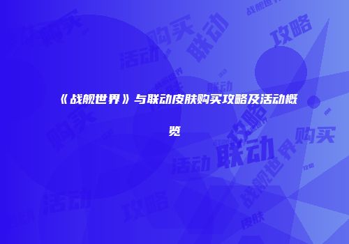 《战舰世界》与联动皮肤购买攻略及活动概览
