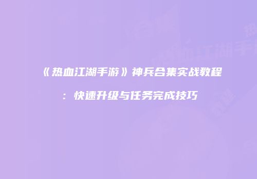 《热血江湖手游》神兵合集实战教程：快速升级与任务完成技巧