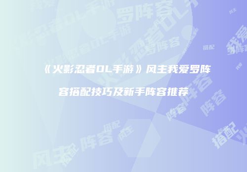 《火影忍者OL手游》风主我爱罗阵容搭配技巧及新手阵容推荐