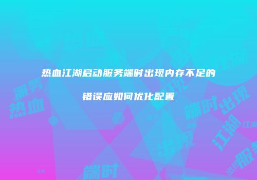 热血江湖启动服务端时出现内存不足的错误应如何优化配置