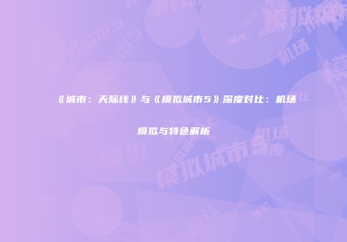 《城市：天际线》与《模拟城市5》深度对比：机场模拟与特色解析