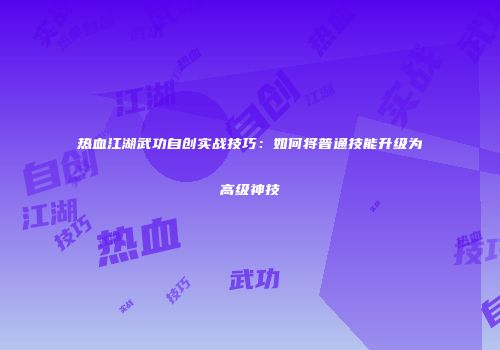 热血江湖武功自创实战技巧：如何将普通技能升级为高级神技