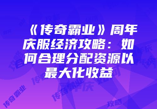 《传奇霸业》周年庆服经济攻略：如何合理分配资源以最大化收益