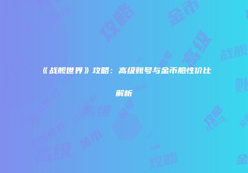 《战舰世界》攻略：高级账号与金币船性价比解析