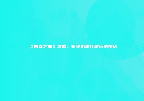 《阳春艺曲》攻略：指尖水墨江湖玩法揭秘