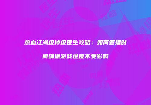 热血江湖级掉级医生攻略：如何管理时间确保游戏进度不受影响