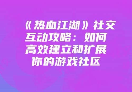 《热血江湖》社交互动攻略：如何高效建立和扩展你的游戏社区