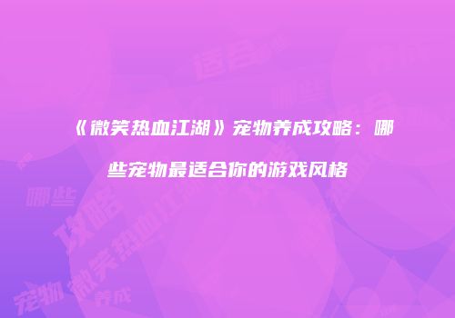 《微笑热血江湖》宠物养成攻略：哪些宠物最适合你的游戏风格