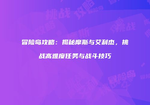 冒险岛攻略：揭秘摩斯与艾利杰，挑战高难度任务与战斗技巧