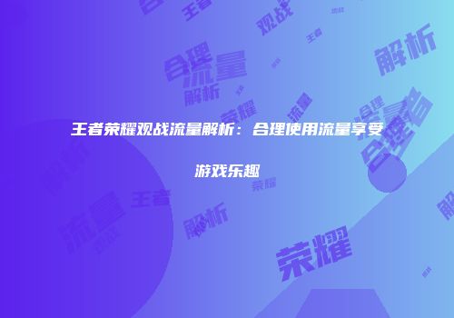 王者荣耀观战流量解析：合理使用流量享受游戏乐趣