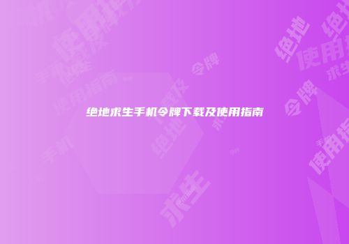 绝地求生手机令牌下载及使用指南