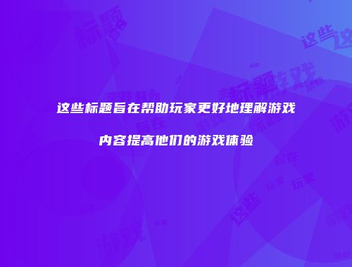 这些标题旨在帮助玩家更好地理解游戏内容提高他们的游戏体验