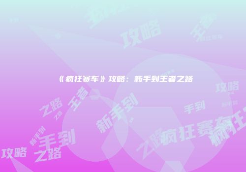 《疯狂赛车》攻略：新手到王者之路