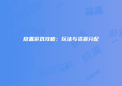 放置游戏攻略：玩法与资源分配