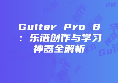 Guitar Pro 8：乐谱创作与学习神器全解析