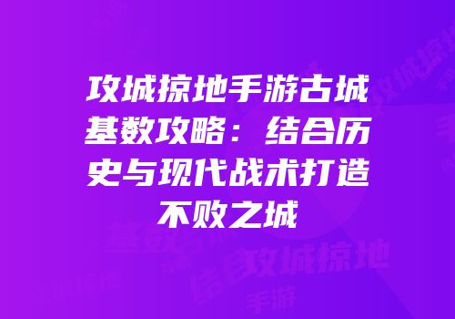 攻城掠地手游古城基数攻略：结合历史与现代战术打造不败之城